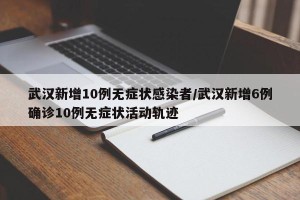 武汉新增10例无症状感染者/武汉新增6例确诊10例无症状活动轨迹