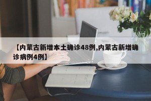【内蒙古新增本土确诊48例,内蒙古新增确诊病例4例】