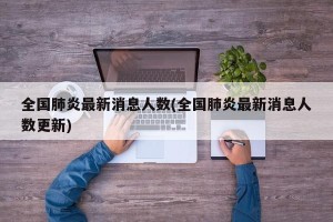 全国肺炎最新消息人数(全国肺炎最新消息人数更新)