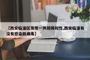 【西安临潼区发现一例初筛阳性,西安临潼有没有感染新病毒】