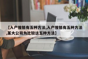 【入户推销有五种方法,入户推销有五种方法,某大公司为比较这五种方法】