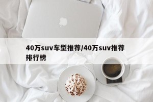 40万suv车型推荐/40万suv推荐 排行榜