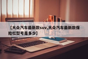 【大众汽车最新款suv,大众汽车最新款保险杠型号是多少】