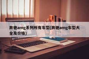 奔驰amg系列所有车型(奔驰amg车型大全及价格)