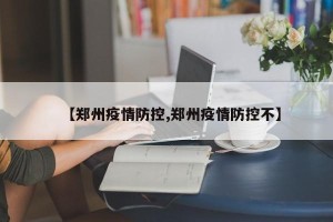 【郑州疫情防控,郑州疫情防控不】