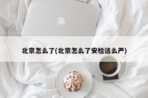 北京怎么了(北京怎么了安检这么严)