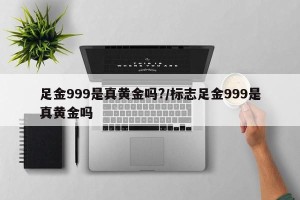 足金999是真黄金吗?/标志足金999是真黄金吗