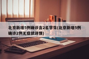 北京新增5例确诊含2名学生(北京新增5例确诊2例无症状详情)