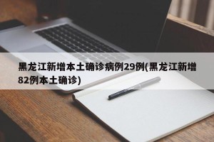 黑龙江新增本土确诊病例29例(黑龙江新增82例本土确诊)