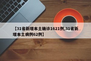 【31省新增本土确诊1621例,31省新增本土病例62例】