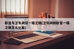 卧室与卫生间仅一墙之隔(卫生间和卧室一墙之隔怎么化解)
