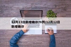 12月13日新增确诊76例/12月12日新增确诊