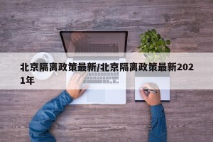 北京隔离政策最新/北京隔离政策最新2021年