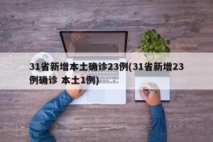 31省新增本土确诊23例(31省新增23例确诊 本土1例)