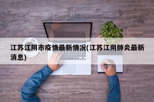江苏江阴市疫情最新情况(江苏江阴肺炎最新消息)