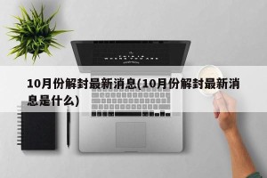 10月份解封最新消息(10月份解封最新消息是什么)