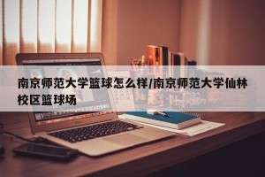 南京师范大学篮球怎么样/南京师范大学仙林校区篮球场