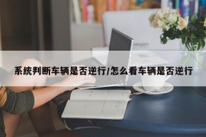 系统判断车辆是否逆行/怎么看车辆是否逆行