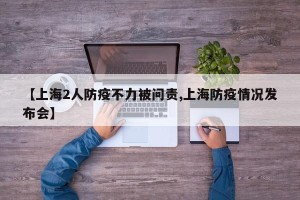 【上海2人防疫不力被问责,上海防疫情况发布会】