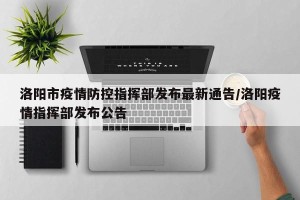 洛阳市疫情防控指挥部发布最新通告/洛阳疫情指挥部发布公告