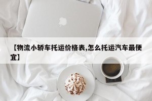 【物流小轿车托运价格表,怎么托运汽车最便宜】