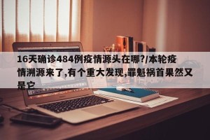 16天确诊484例疫情源头在哪?/本轮疫情溯源来了,有个重大发现,罪魁祸首果然又是它