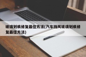 玻璃划痕修复最佳方法(汽车挡风玻璃划痕修复最佳方法)