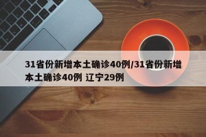 31省份新增本土确诊40例/31省份新增本土确诊40例 辽宁29例