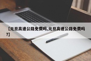 【元旦高速公路免费吗,元旦高速公路免费吗?】