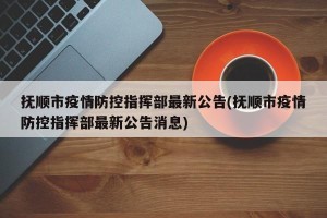 抚顺市疫情防控指挥部最新公告(抚顺市疫情防控指挥部最新公告消息)