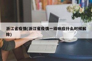 浙江省疫情(浙江省疫情一级响应什么时候解除)