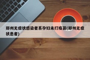 郑州无症状感染者系孕妇未打疫苗(郑州无症状患者)