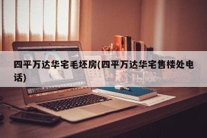 四平万达华宅毛坯房(四平万达华宅售楼处电话)