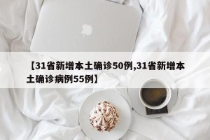 【31省新增本土确诊50例,31省新增本土确诊病例55例】