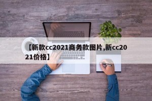 【新款cc2021商务款图片,新cc2021价格】