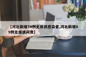 【河北新增74例无症状感染者,河北新增69例无症状问责】