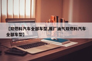 【双燃料汽车全部车型,原厂油气双燃料汽车全部车型】