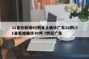 31省份新增61例本土确诊广东22例/31省新增确诊30例 7例在广东