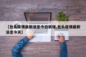 【包头疫情最新消息今日新增,包头疫情最新消息今天】