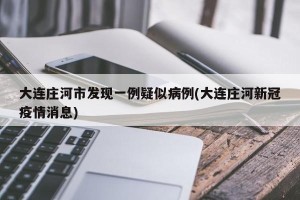 大连庄河市发现一例疑似病例(大连庄河新冠疫情消息)