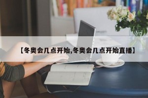 【冬奥会几点开始,冬奥会几点开始直播】