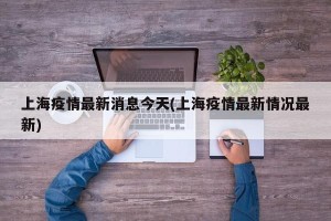 上海疫情最新消息今天(上海疫情最新情况最新)