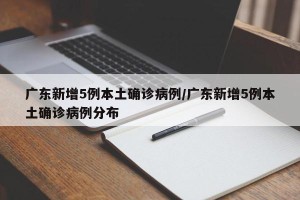 广东新增5例本土确诊病例/广东新增5例本土确诊病例分布