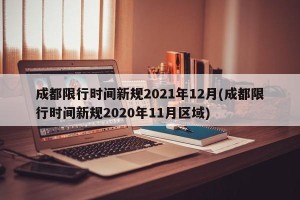 成都限行时间新规2021年12月(成都限行时间新规2020年11月区域)