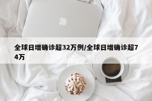 全球日增确诊超32万例/全球日增确诊超74万