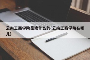 云南工商学院是读什么的(云南工商学院在哪儿)