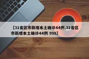 【31省区市新增本土确诊44例,31省区市新增本土确诊44例 998】