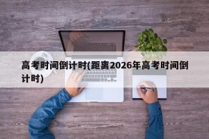 高考时间倒计时(距离2026年高考时间倒计时)