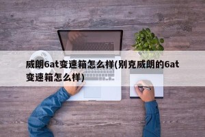 威朗6at变速箱怎么样(别克威朗的6at变速箱怎么样)