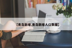【青岛新增,青岛新增人口数据】